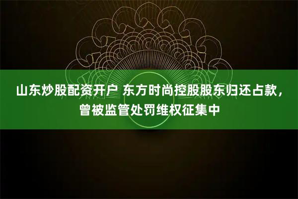 山东炒股配资开户 东方时尚控股股东归还占款，曾被监管处罚维权征集中