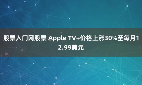 股票入门网股票 Apple TV+价格上涨30%至每月12.99美元