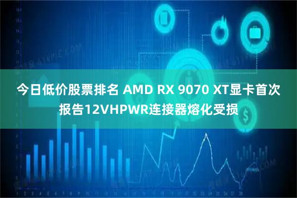 今日低价股票排名 AMD RX 9070 XT显卡首次报告12VHPWR连接器熔化受损
