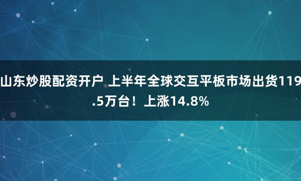 山东炒股配资开户 上半年全球交互平板市场出货119.5万台！上涨14.8%
