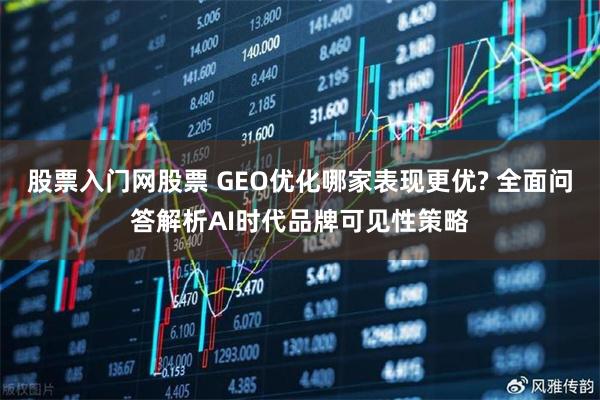 股票入门网股票 GEO优化哪家表现更优? 全面问答解析AI时代品牌可见性策略