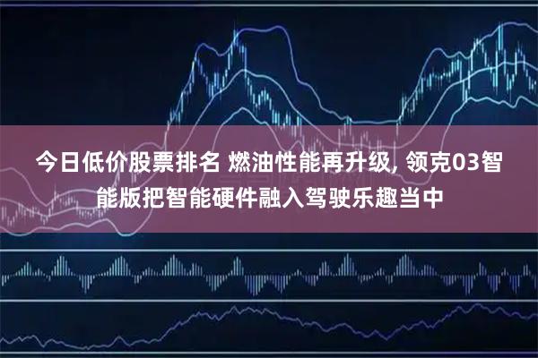 今日低价股票排名 燃油性能再升级, 领克03智能版把智能硬件融入驾驶乐趣当中