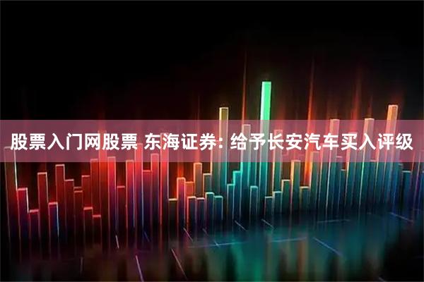 股票入门网股票 东海证券: 给予长安汽车买入评级
