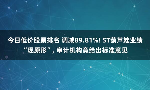今日低价股票排名 调减89.81%! ST葫芦娃业绩“现原形”, 审计机构竟给出标准意见
