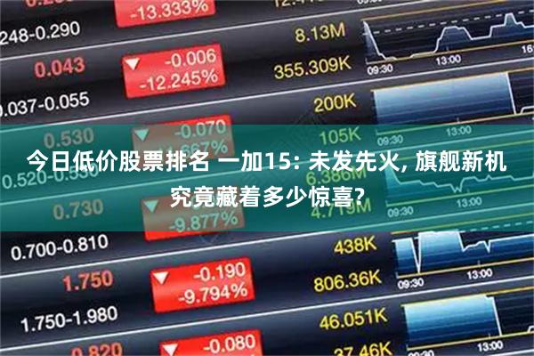 今日低价股票排名 一加15: 未发先火, 旗舰新机究竟藏着多少惊喜?