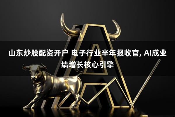 山东炒股配资开户 电子行业半年报收官, AI成业绩增长核心引擎