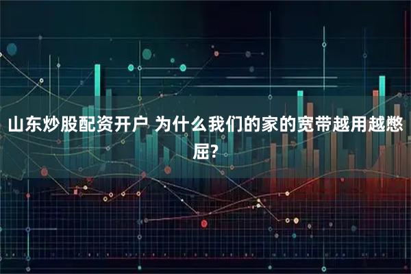 山东炒股配资开户 为什么我们的家的宽带越用越憋屈?