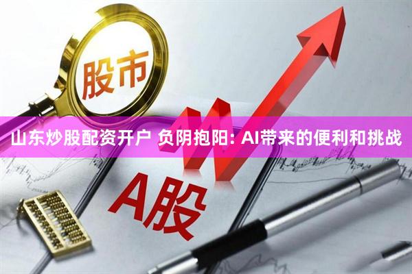 山东炒股配资开户 负阴抱阳: AI带来的便利和挑战