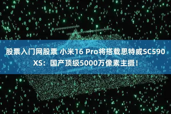 股票入门网股票 小米16 Pro将搭载思特威SC590XS：国产顶级5000万像素主摄！