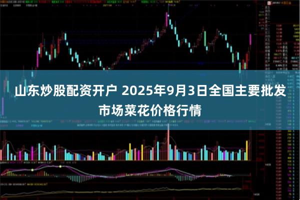 山东炒股配资开户 2025年9月3日全国主要批发市场菜花价格行情
