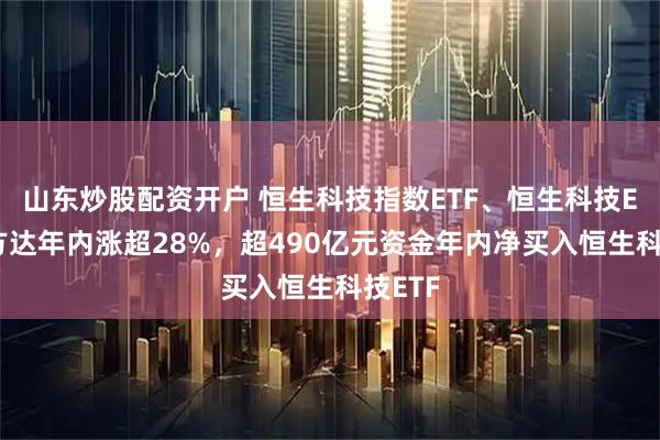 山东炒股配资开户 恒生科技指数ETF、恒生科技ETF易方达年内涨超28%，超490亿元资金年内净买入恒生科技ETF