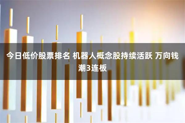 今日低价股票排名 机器人概念股持续活跃 万向钱潮3连板
