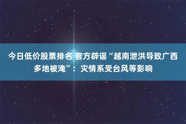 今日低价股票排名 官方辟谣“越南泄洪导致广西多地被淹”：灾情系受台风等影响