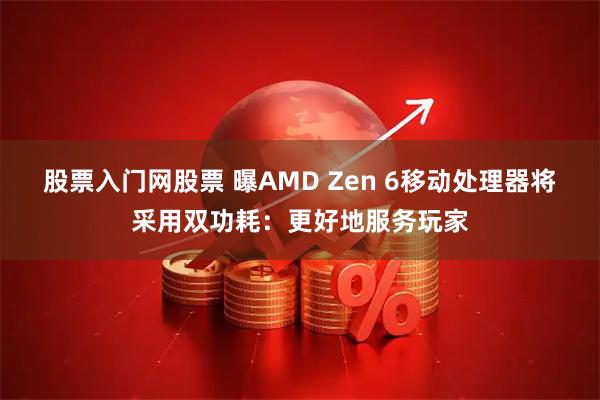 股票入门网股票 曝AMD Zen 6移动处理器将采用双功耗：更好地服务玩家