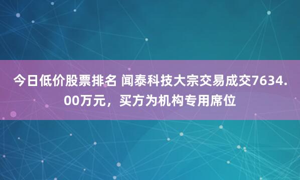 今日低价股票排名 闻泰科技大宗交易成交7634.00万元，买方为机构专用席位