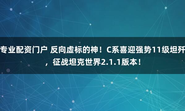 专业配资门户 反向虚标的神！C系喜迎强势11级坦歼，征战坦克世界2.1.1版本！