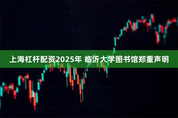 上海杠杆配资2025年 临沂大学图书馆郑重声明