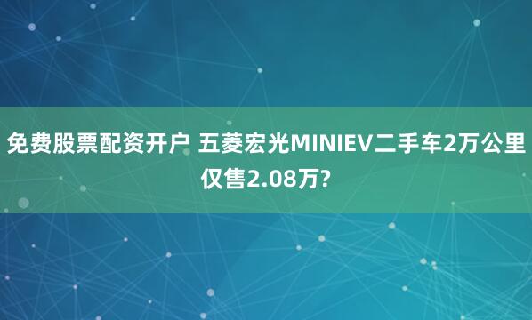 免费股票配资开户 五菱宏光MINIEV二手车2万公里仅售2.08万?