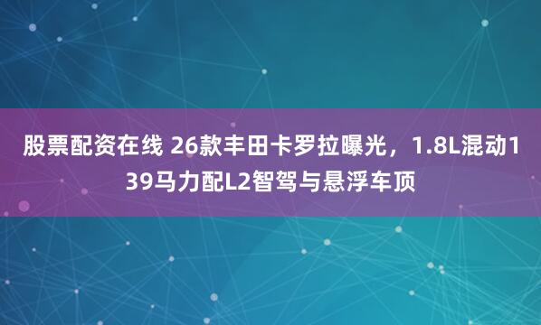 股票配资在线 26款丰田卡罗拉曝光，1.8L混动139马力配L2智驾与悬浮车顶