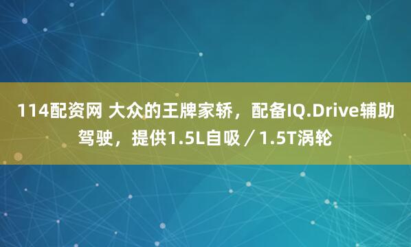 114配资网 大众的王牌家轿，配备IQ.Drive辅助驾驶，提供1.5L自吸／1.5T涡轮