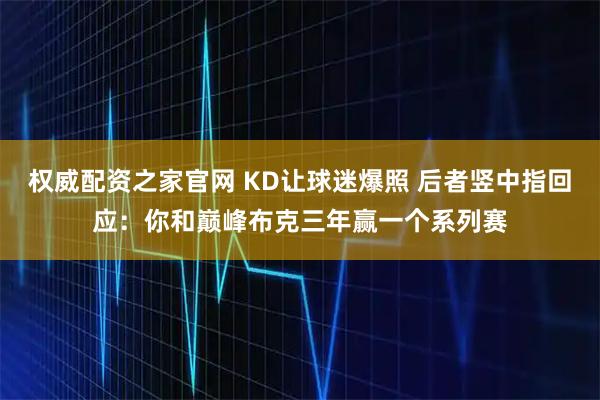 权威配资之家官网 KD让球迷爆照 后者竖中指回应：你和巅峰布克三年赢一个系列赛