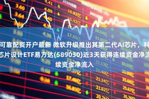 可靠配资开户最新 微软升级推出其第二代AI芯片，科创芯片设计ETF易方达(589030)近3天获得连续资金净流入
