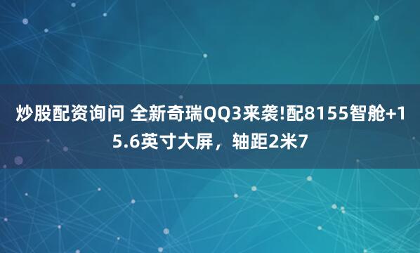 炒股配资询问 全新奇瑞QQ3来袭!配8155智舱+15.6英寸大屏，轴距2米7