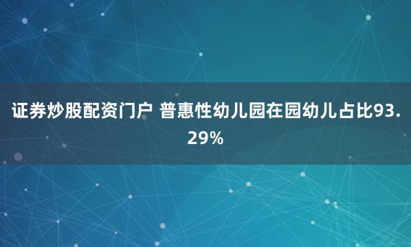 证券炒股配资门户 普惠性幼儿园在园幼儿占比93.29%