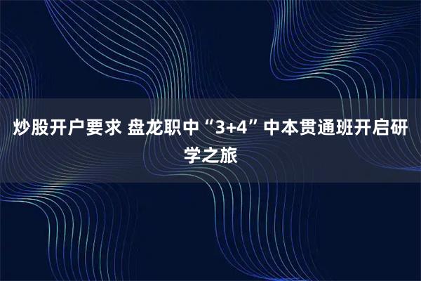 炒股开户要求 盘龙职中“3+4”中本贯通班开启研学之旅