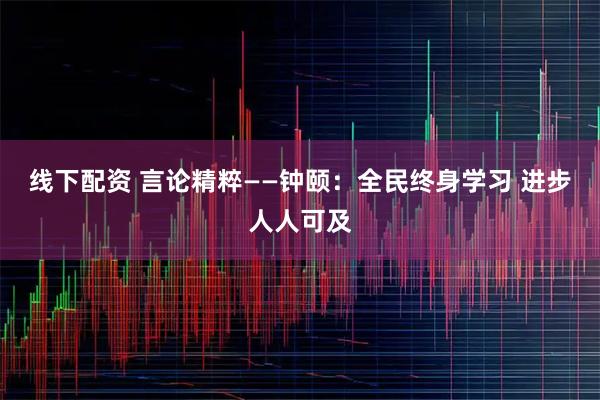 线下配资 言论精粹——钟颐：全民终身学习 进步人人可及