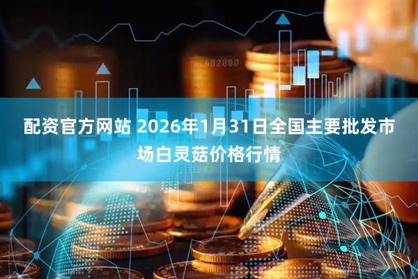 配资官方网站 2026年1月31日全国主要批发市场白灵菇价格行情