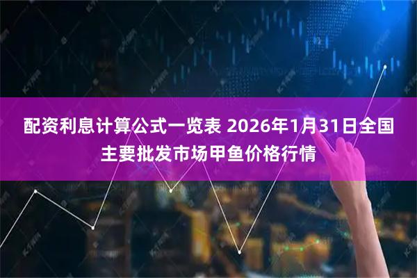 配资利息计算公式一览表 2026年1月31日全国主要批发市场甲鱼价格行情