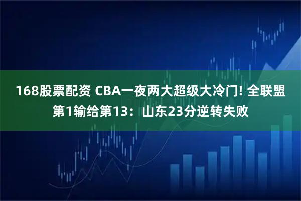 168股票配资 CBA一夜两大超级大冷门! 全联盟第1输给第13：山东23分逆转失败