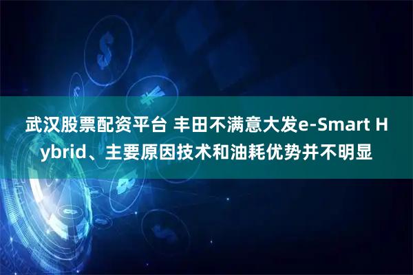 武汉股票配资平台 丰田不满意大发e-Smart Hybrid、主要原因技术和油耗优势并不明显