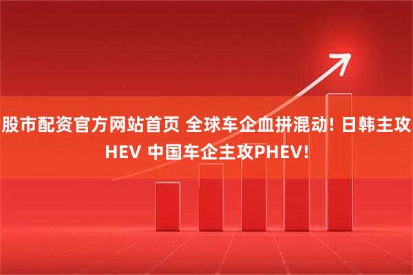 股市配资官方网站首页 全球车企血拼混动! 日韩主攻HEV 中国车企主攻PHEV!