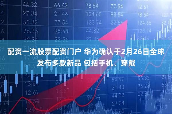 配资一流股票配资门户 华为确认于2月26日全球发布多款新品 包括手机、穿戴