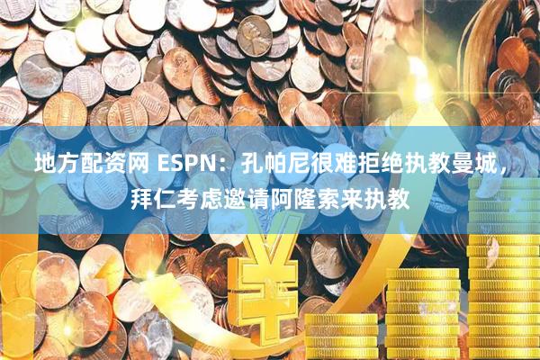 地方配资网 ESPN：孔帕尼很难拒绝执教曼城，拜仁考虑邀请阿隆索来执教