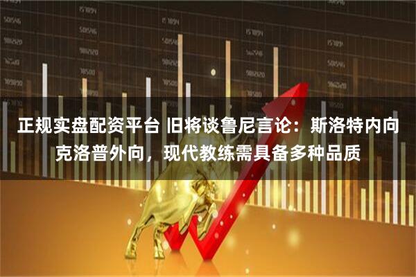 正规实盘配资平台 旧将谈鲁尼言论：斯洛特内向克洛普外向，现代教练需具备多种品质