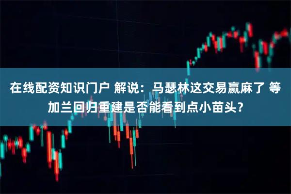 在线配资知识门户 解说：马瑟林这交易赢麻了 等加兰回归重建是否能看到点小苗头？