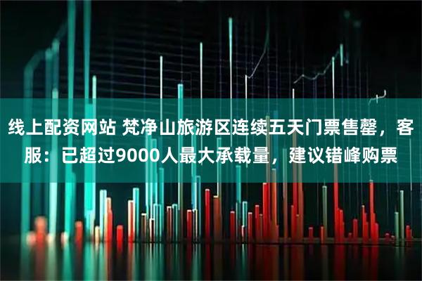 线上配资网站 梵净山旅游区连续五天门票售罄，客服：已超过9000人最大承载量，建议错峰购票