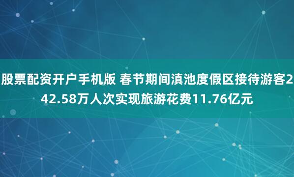 股票配资开户手机版 春节期间滇池度假区接待游客242.58万人次实现旅游花费11.76亿元