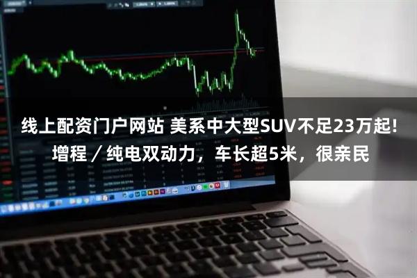 线上配资门户网站 美系中大型SUV不足23万起! 增程／纯电双动力，车长超5米，很亲民