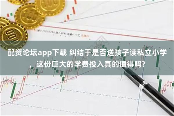 配资论坛app下载 纠结于是否送孩子读私立小学，这份巨大的学费投入真的值得吗?