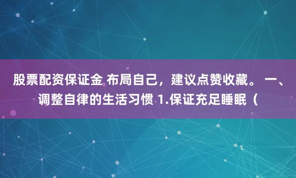 股票配资保证金 布局自己，建议点赞收藏。 一、调整自律的生活习惯 1.保证充足睡眠（