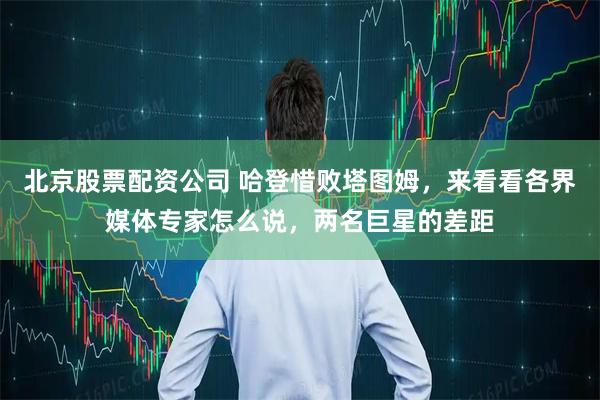 北京股票配资公司 哈登惜败塔图姆，来看看各界媒体专家怎么说，两名巨星的差距