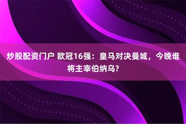 炒股配资门户 欧冠16强：皇马对决曼城，今晚谁将主宰伯纳乌?