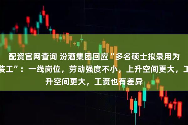 配资官网查询 汾酒集团回应“多名硕士拟录用为酿酒工、成装工”：一线岗位，劳动强度不小，上升空间更大，工资也有差异