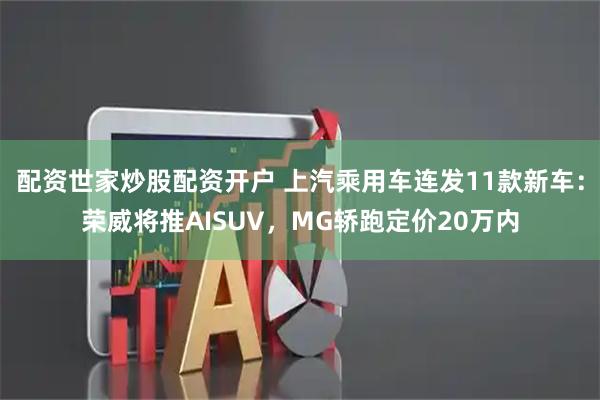 配资世家炒股配资开户 上汽乘用车连发11款新车：荣威将推AISUV，MG轿跑定价20万内