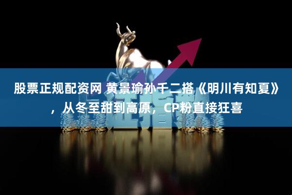股票正规配资网 黄景瑜孙千二搭《明川有知夏》，从冬至甜到高原，CP粉直接狂喜