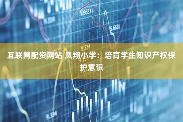 互联网配资网站 凤翔小学：培育学生知识产权保护意识